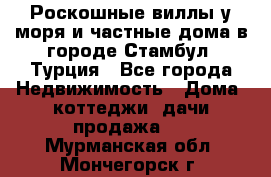 Роскошные виллы у моря и частные дома в городе Стамбул, Турция - Все города Недвижимость » Дома, коттеджи, дачи продажа   . Мурманская обл.,Мончегорск г.